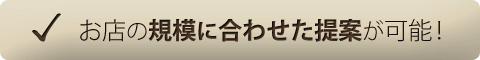 お店の規模に合わせた提案が可能!